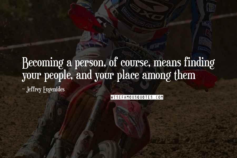 Jeffrey Eugenides Quotes: Becoming a person, of course, means finding your people, and your place among them