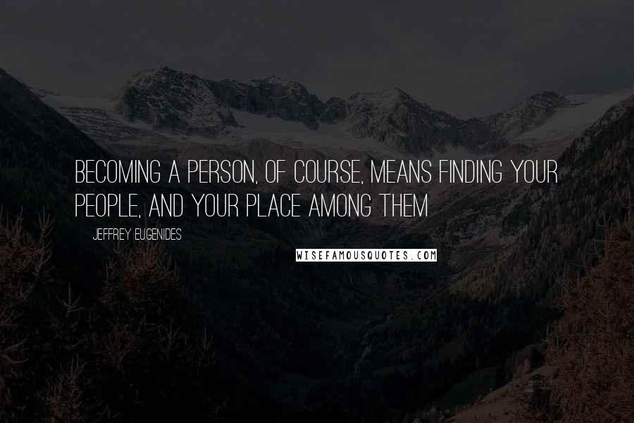 Jeffrey Eugenides Quotes: Becoming a person, of course, means finding your people, and your place among them