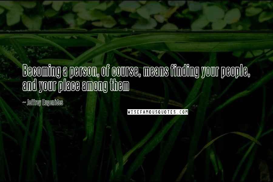 Jeffrey Eugenides Quotes: Becoming a person, of course, means finding your people, and your place among them