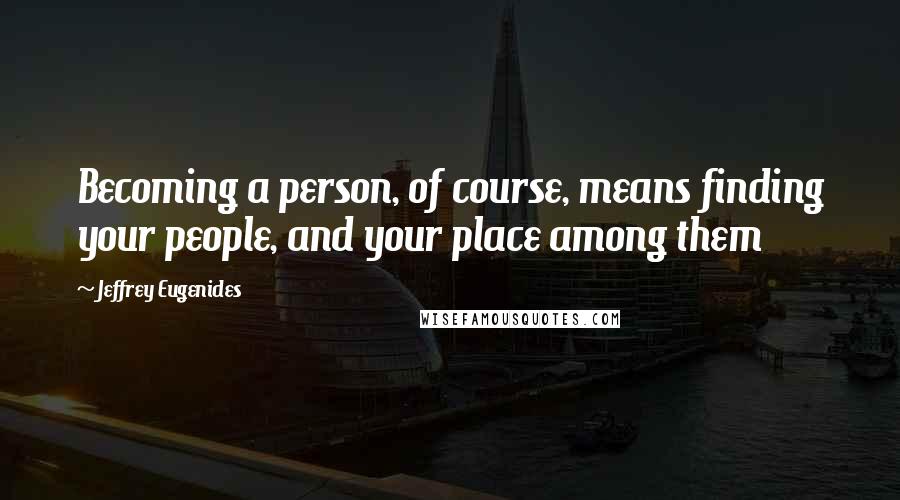 Jeffrey Eugenides Quotes: Becoming a person, of course, means finding your people, and your place among them