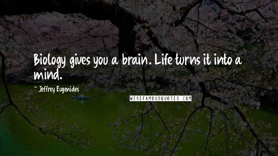 Jeffrey Eugenides Quotes: Biology gives you a brain. Life turns it into a mind.