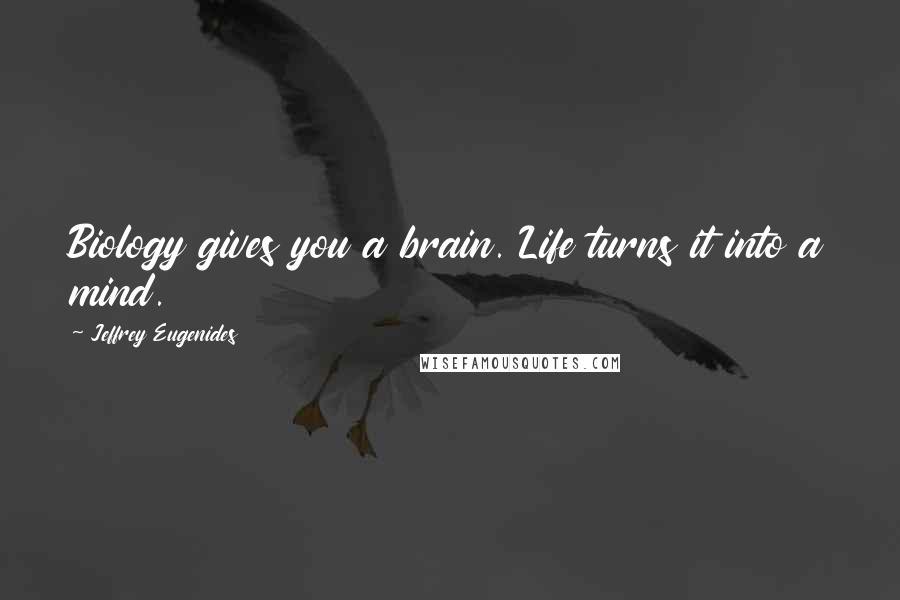 Jeffrey Eugenides Quotes: Biology gives you a brain. Life turns it into a mind.