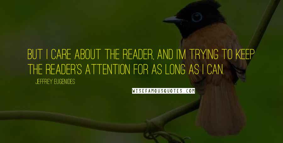 Jeffrey Eugenides Quotes: But I care about the reader, and I'm trying to keep the reader's attention for as long as I can.