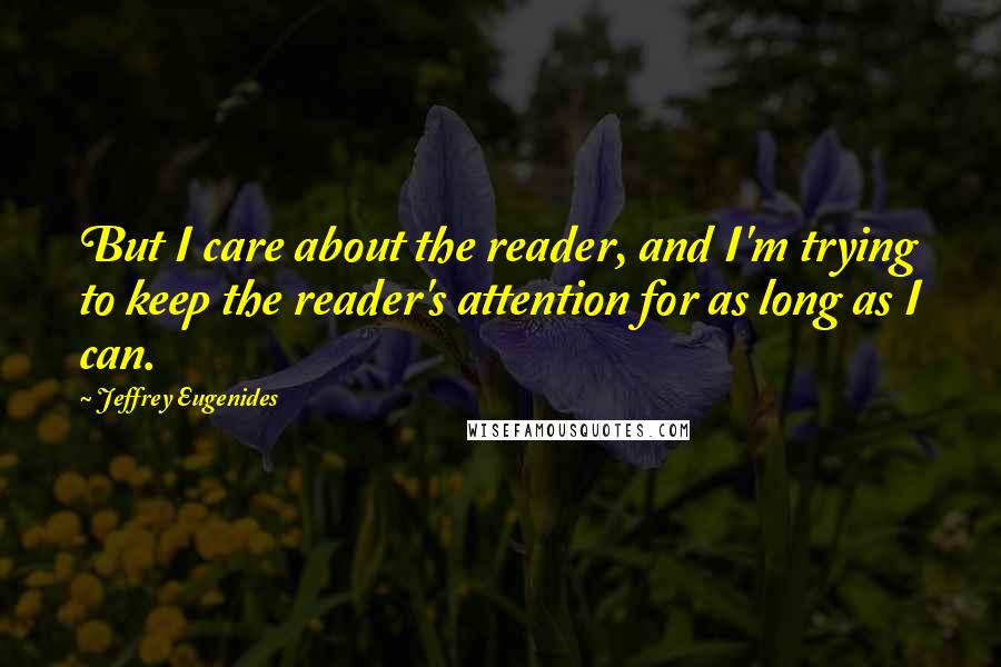 Jeffrey Eugenides Quotes: But I care about the reader, and I'm trying to keep the reader's attention for as long as I can.