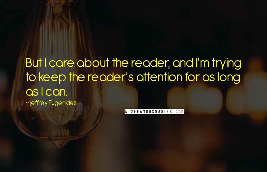 Jeffrey Eugenides Quotes: But I care about the reader, and I'm trying to keep the reader's attention for as long as I can.