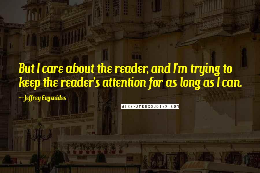 Jeffrey Eugenides Quotes: But I care about the reader, and I'm trying to keep the reader's attention for as long as I can.