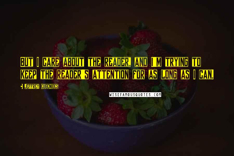 Jeffrey Eugenides Quotes: But I care about the reader, and I'm trying to keep the reader's attention for as long as I can.