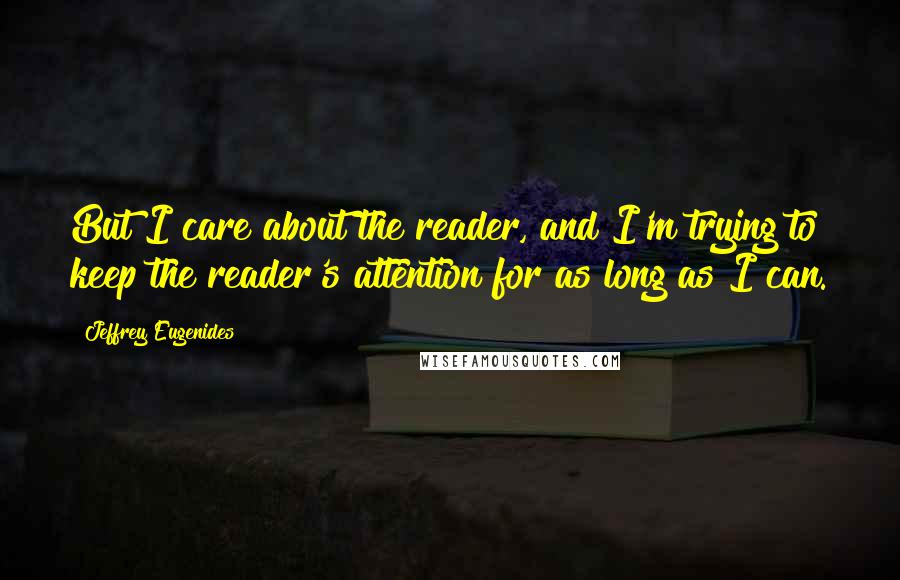 Jeffrey Eugenides Quotes: But I care about the reader, and I'm trying to keep the reader's attention for as long as I can.