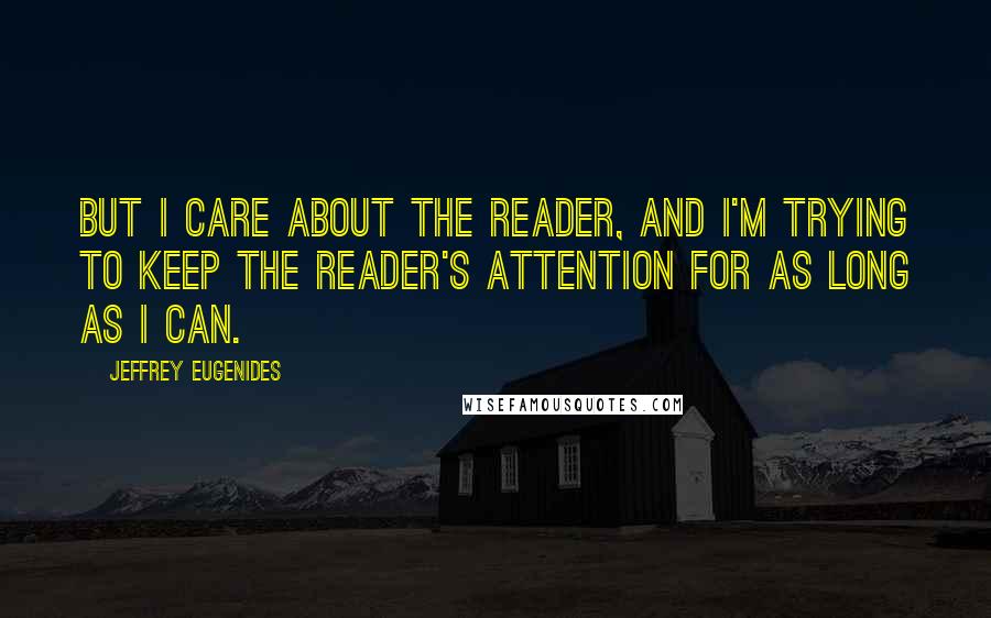 Jeffrey Eugenides Quotes: But I care about the reader, and I'm trying to keep the reader's attention for as long as I can.