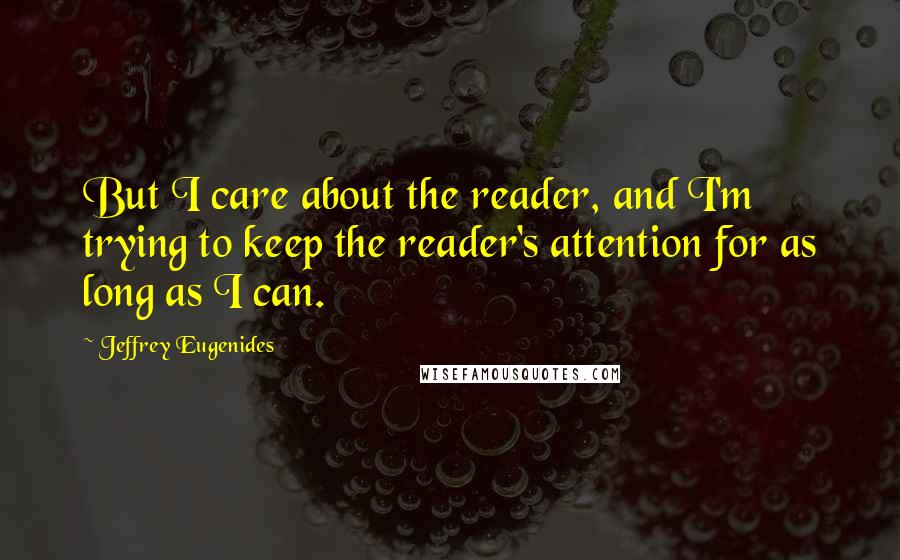 Jeffrey Eugenides Quotes: But I care about the reader, and I'm trying to keep the reader's attention for as long as I can.