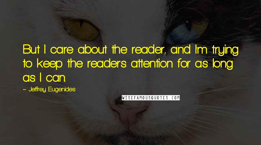 Jeffrey Eugenides Quotes: But I care about the reader, and I'm trying to keep the reader's attention for as long as I can.