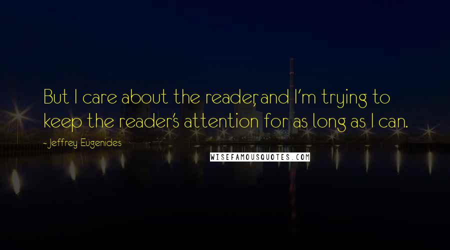 Jeffrey Eugenides Quotes: But I care about the reader, and I'm trying to keep the reader's attention for as long as I can.