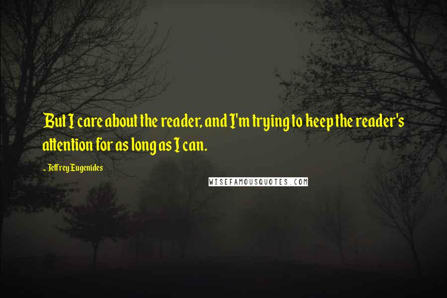 Jeffrey Eugenides Quotes: But I care about the reader, and I'm trying to keep the reader's attention for as long as I can.