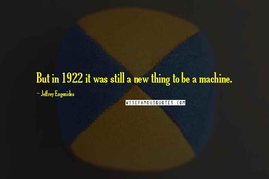 Jeffrey Eugenides Quotes: But in 1922 it was still a new thing to be a machine.