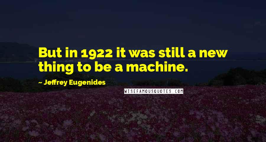 Jeffrey Eugenides Quotes: But in 1922 it was still a new thing to be a machine.