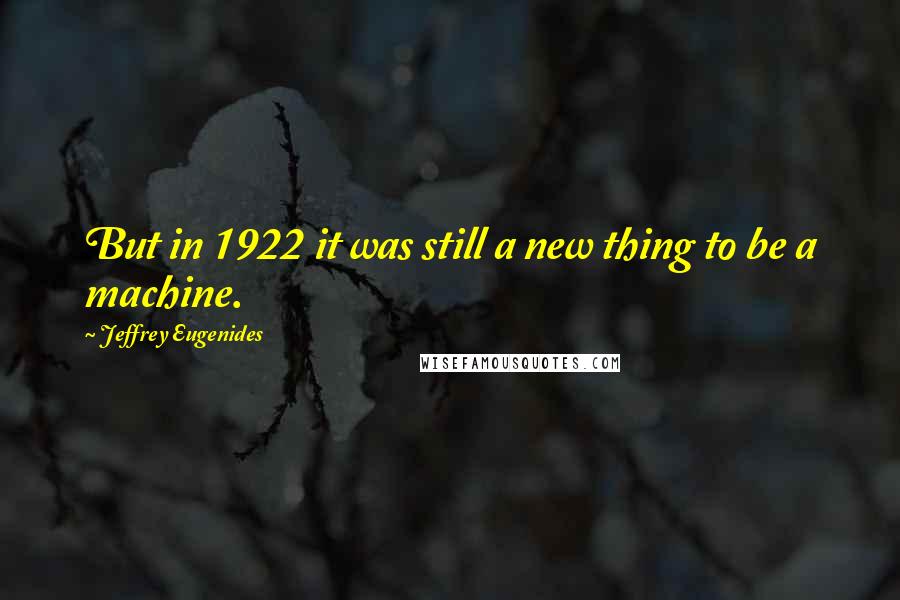 Jeffrey Eugenides Quotes: But in 1922 it was still a new thing to be a machine.