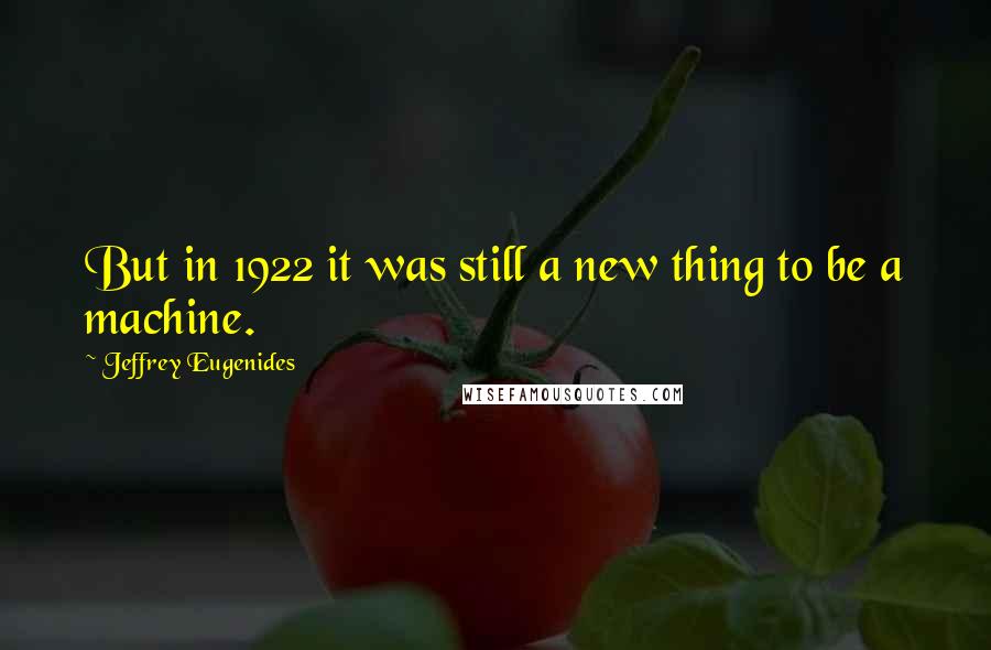 Jeffrey Eugenides Quotes: But in 1922 it was still a new thing to be a machine.