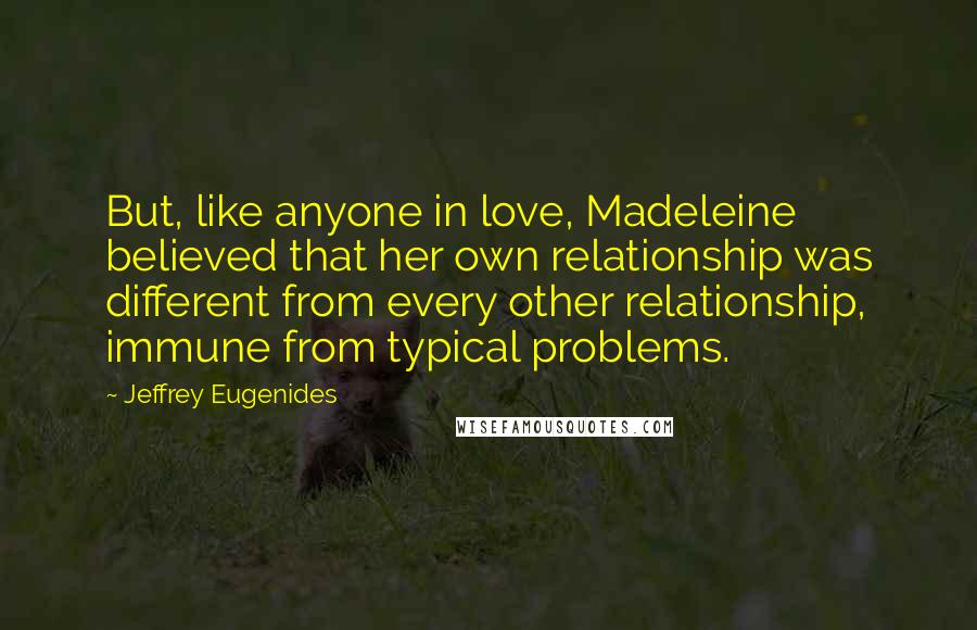 Jeffrey Eugenides Quotes: But, like anyone in love, Madeleine believed that her own relationship was different from every other relationship, immune from typical problems.