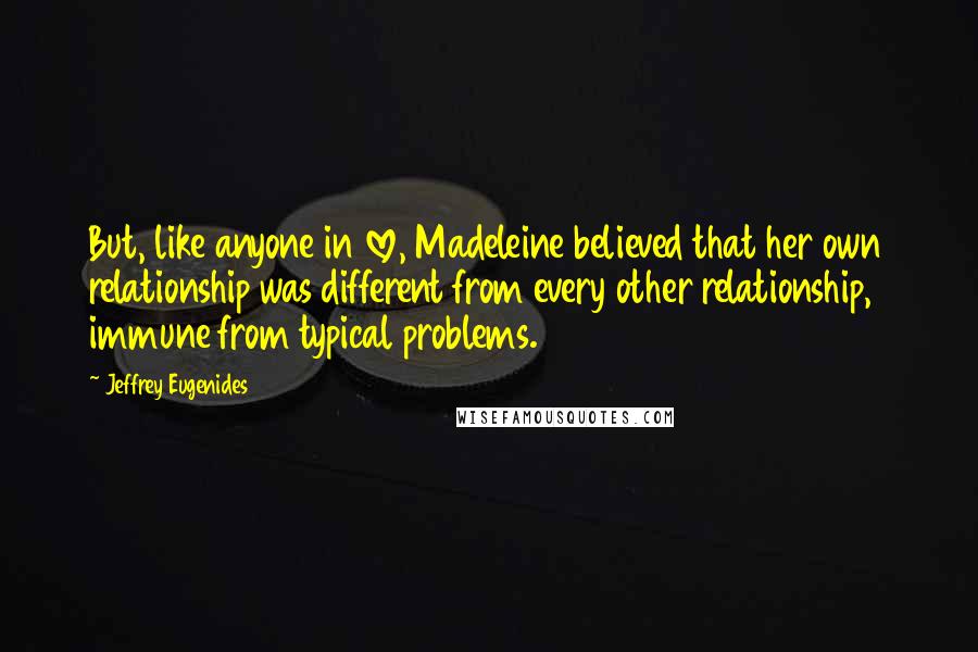 Jeffrey Eugenides Quotes: But, like anyone in love, Madeleine believed that her own relationship was different from every other relationship, immune from typical problems.