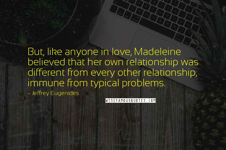 Jeffrey Eugenides Quotes: But, like anyone in love, Madeleine believed that her own relationship was different from every other relationship, immune from typical problems.