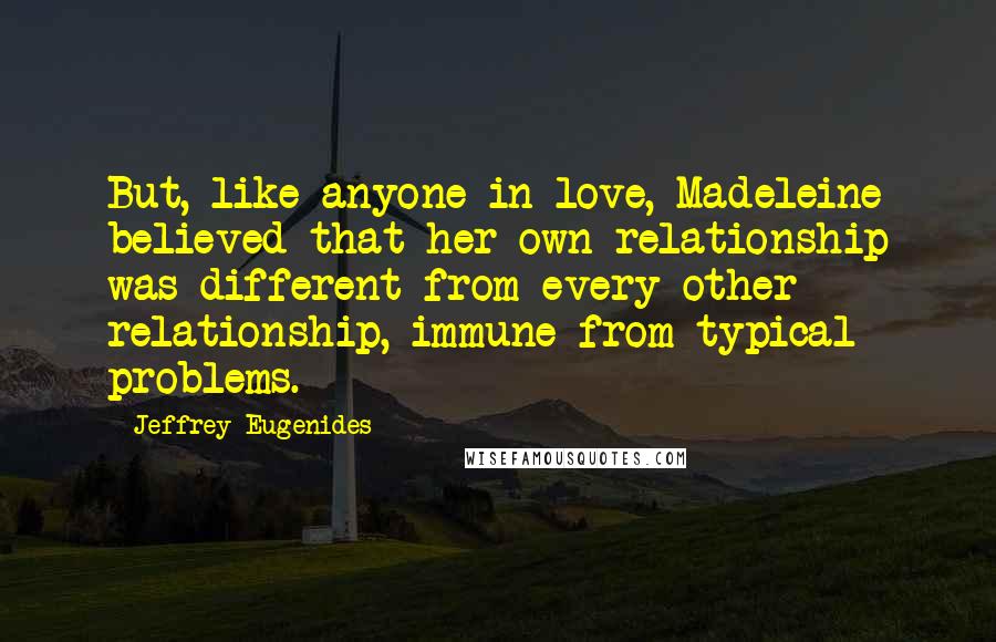 Jeffrey Eugenides Quotes: But, like anyone in love, Madeleine believed that her own relationship was different from every other relationship, immune from typical problems.