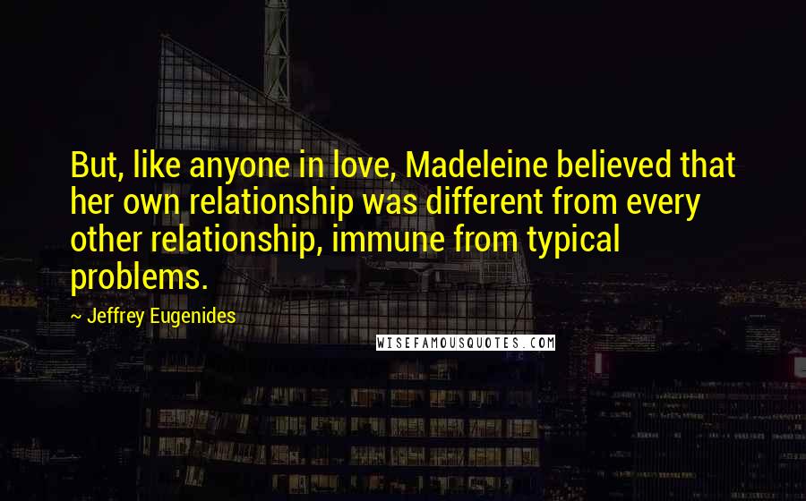 Jeffrey Eugenides Quotes: But, like anyone in love, Madeleine believed that her own relationship was different from every other relationship, immune from typical problems.