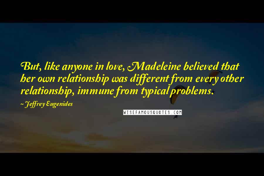 Jeffrey Eugenides Quotes: But, like anyone in love, Madeleine believed that her own relationship was different from every other relationship, immune from typical problems.