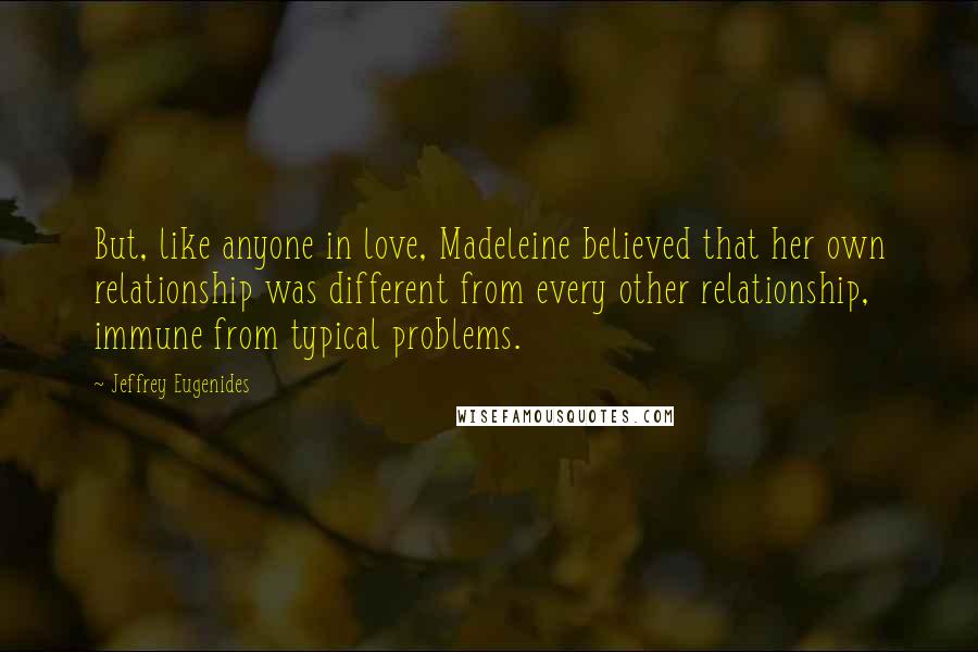 Jeffrey Eugenides Quotes: But, like anyone in love, Madeleine believed that her own relationship was different from every other relationship, immune from typical problems.