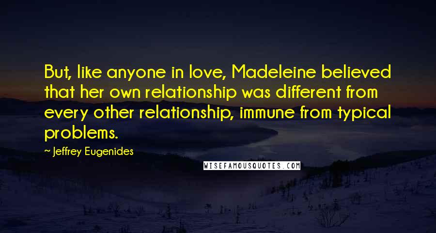 Jeffrey Eugenides Quotes: But, like anyone in love, Madeleine believed that her own relationship was different from every other relationship, immune from typical problems.