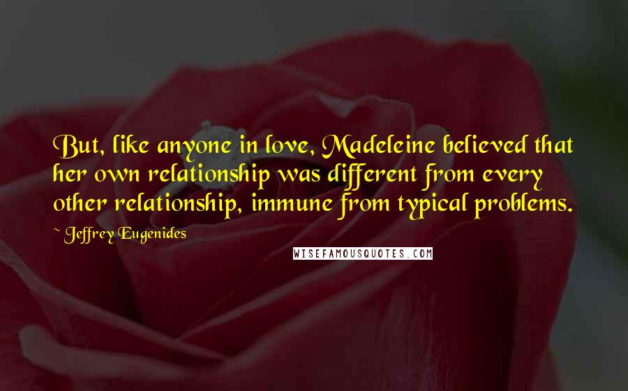 Jeffrey Eugenides Quotes: But, like anyone in love, Madeleine believed that her own relationship was different from every other relationship, immune from typical problems.