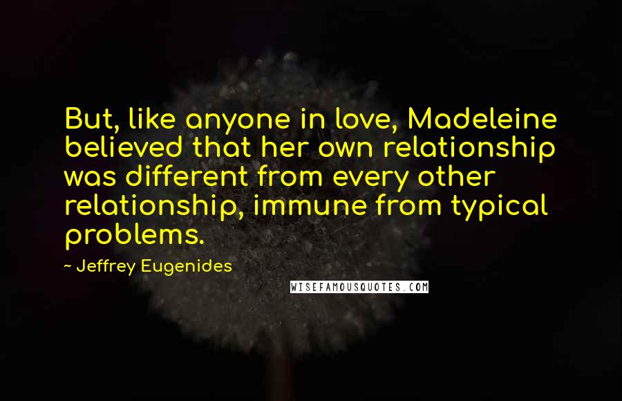 Jeffrey Eugenides Quotes: But, like anyone in love, Madeleine believed that her own relationship was different from every other relationship, immune from typical problems.