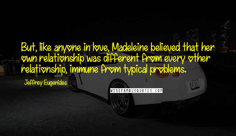 Jeffrey Eugenides Quotes: But, like anyone in love, Madeleine believed that her own relationship was different from every other relationship, immune from typical problems.