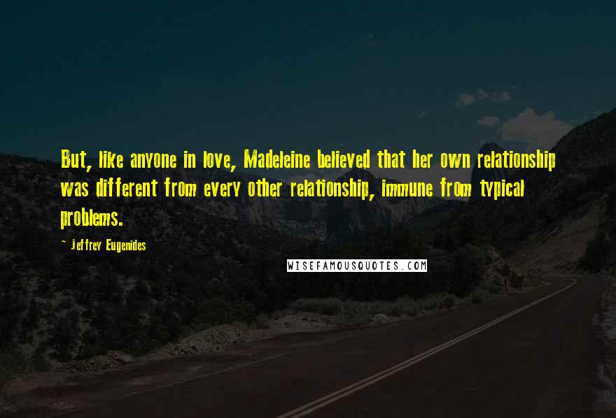 Jeffrey Eugenides Quotes: But, like anyone in love, Madeleine believed that her own relationship was different from every other relationship, immune from typical problems.