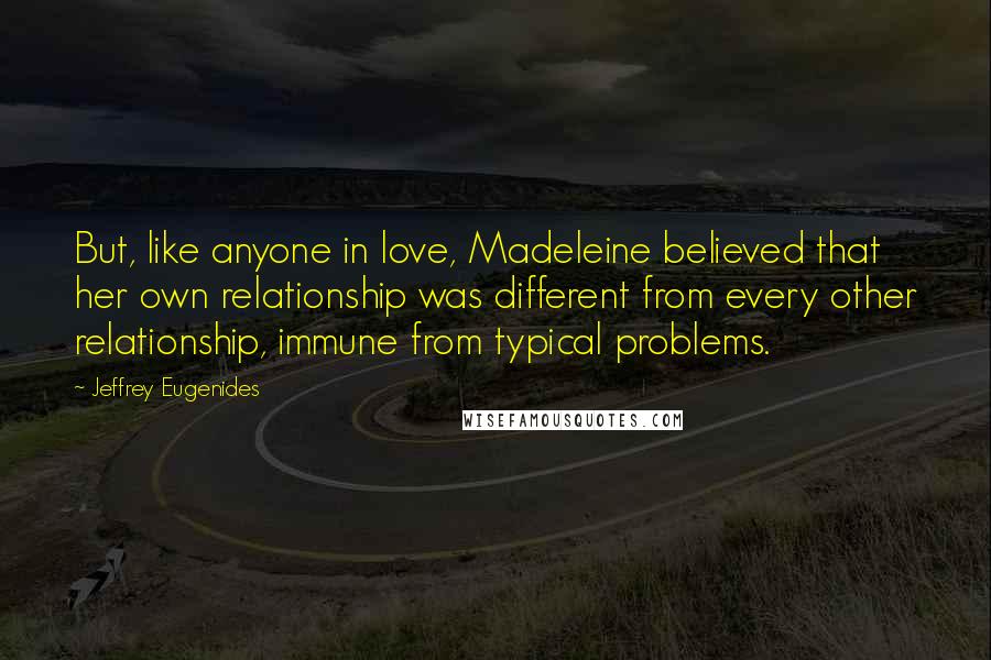 Jeffrey Eugenides Quotes: But, like anyone in love, Madeleine believed that her own relationship was different from every other relationship, immune from typical problems.