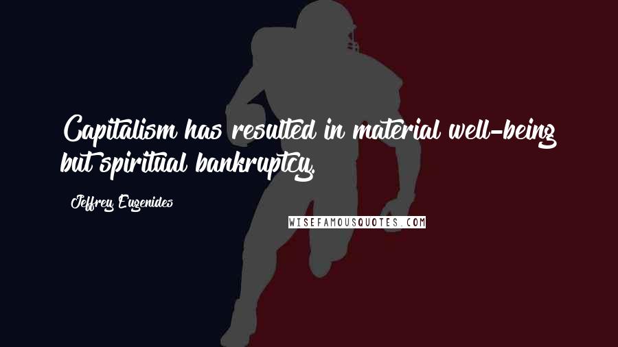 Jeffrey Eugenides Quotes: Capitalism has resulted in material well-being but spiritual bankruptcy.