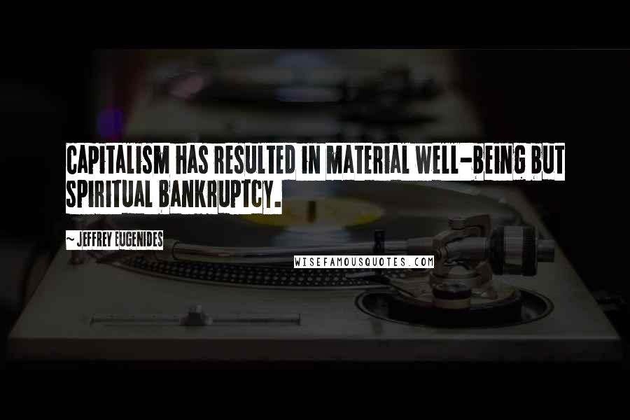 Jeffrey Eugenides Quotes: Capitalism has resulted in material well-being but spiritual bankruptcy.