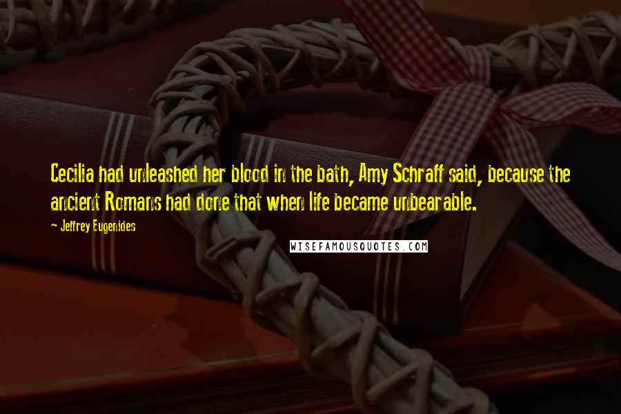 Jeffrey Eugenides Quotes: Cecilia had unleashed her blood in the bath, Amy Schraff said, because the ancient Romans had done that when life became unbearable.