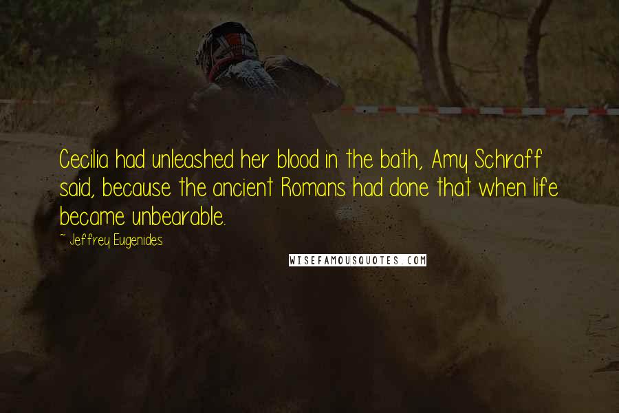 Jeffrey Eugenides Quotes: Cecilia had unleashed her blood in the bath, Amy Schraff said, because the ancient Romans had done that when life became unbearable.