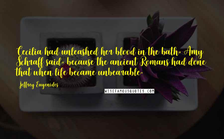 Jeffrey Eugenides Quotes: Cecilia had unleashed her blood in the bath, Amy Schraff said, because the ancient Romans had done that when life became unbearable.