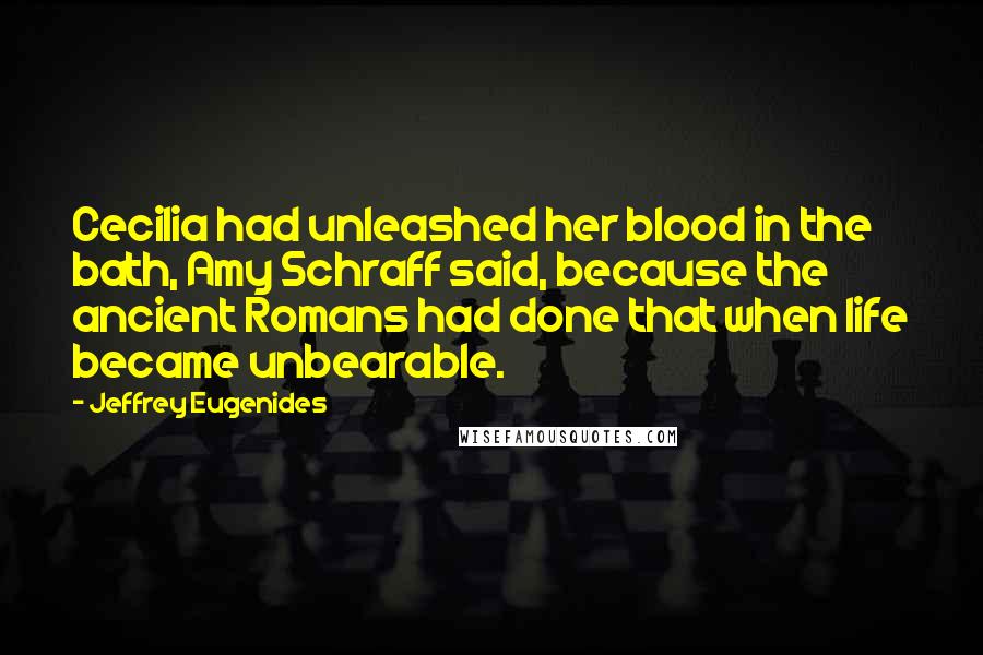 Jeffrey Eugenides Quotes: Cecilia had unleashed her blood in the bath, Amy Schraff said, because the ancient Romans had done that when life became unbearable.
