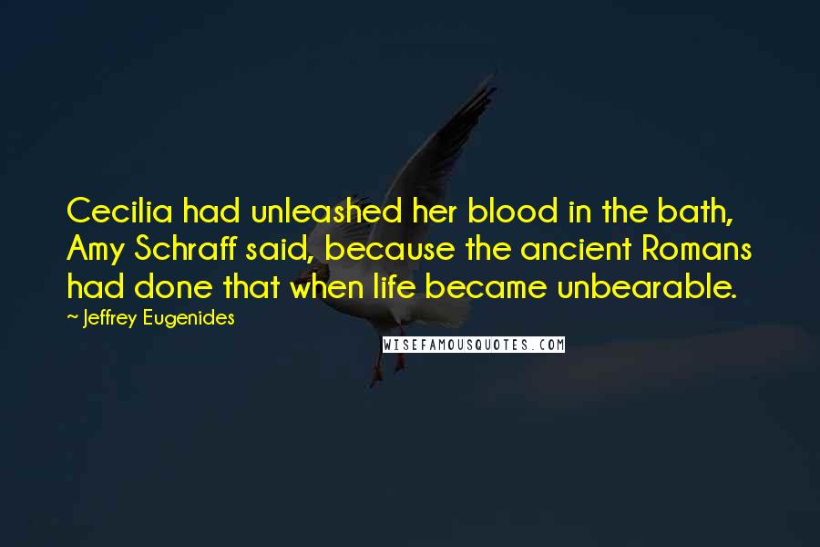 Jeffrey Eugenides Quotes: Cecilia had unleashed her blood in the bath, Amy Schraff said, because the ancient Romans had done that when life became unbearable.