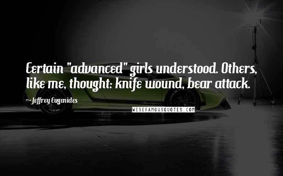 Jeffrey Eugenides Quotes: Certain "advanced" girls understood. Others, like me, thought: knife wound, bear attack.