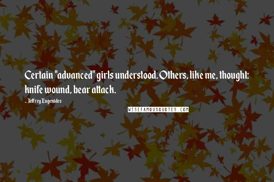 Jeffrey Eugenides Quotes: Certain "advanced" girls understood. Others, like me, thought: knife wound, bear attack.