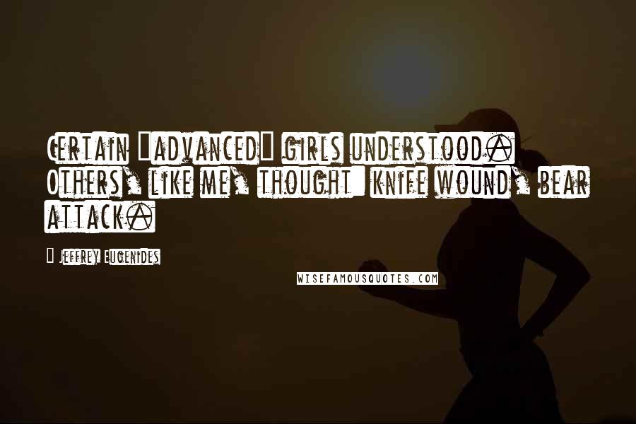 Jeffrey Eugenides Quotes: Certain "advanced" girls understood. Others, like me, thought: knife wound, bear attack.