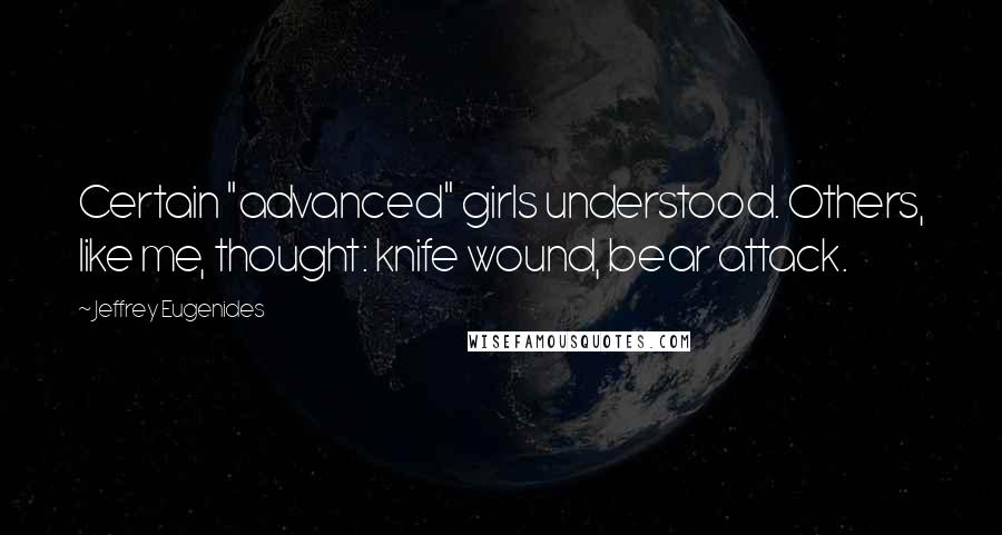 Jeffrey Eugenides Quotes: Certain "advanced" girls understood. Others, like me, thought: knife wound, bear attack.