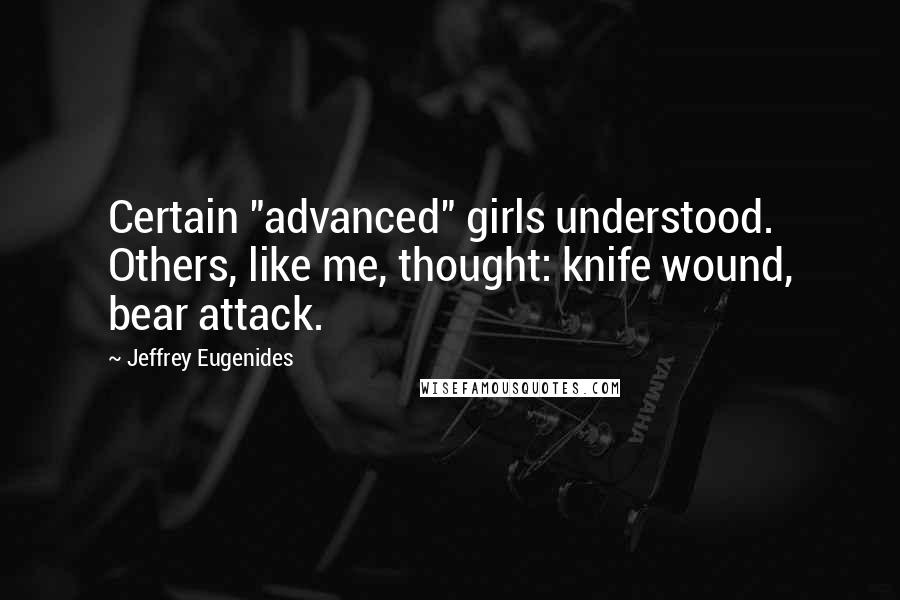Jeffrey Eugenides Quotes: Certain "advanced" girls understood. Others, like me, thought: knife wound, bear attack.
