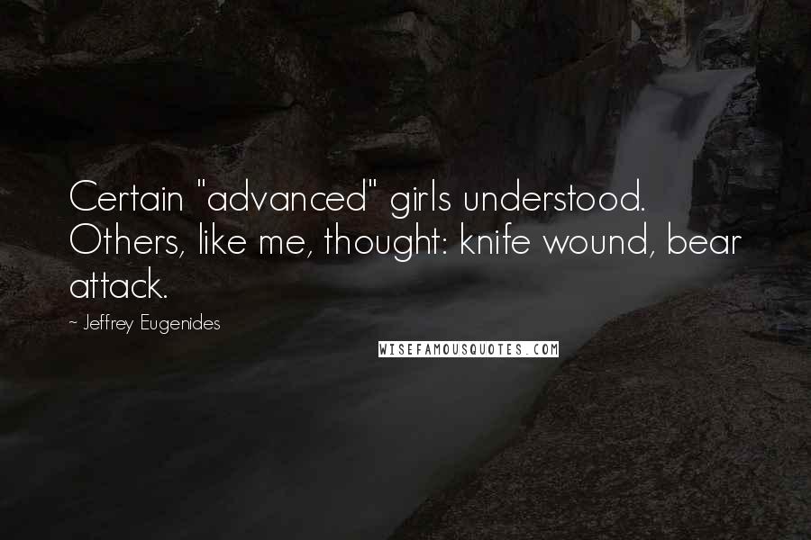 Jeffrey Eugenides Quotes: Certain "advanced" girls understood. Others, like me, thought: knife wound, bear attack.