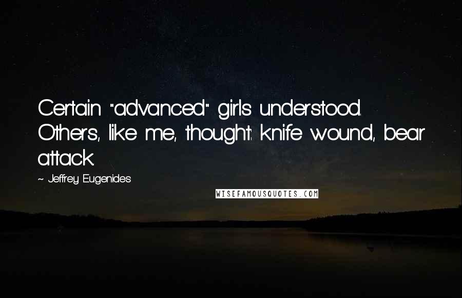 Jeffrey Eugenides Quotes: Certain "advanced" girls understood. Others, like me, thought: knife wound, bear attack.