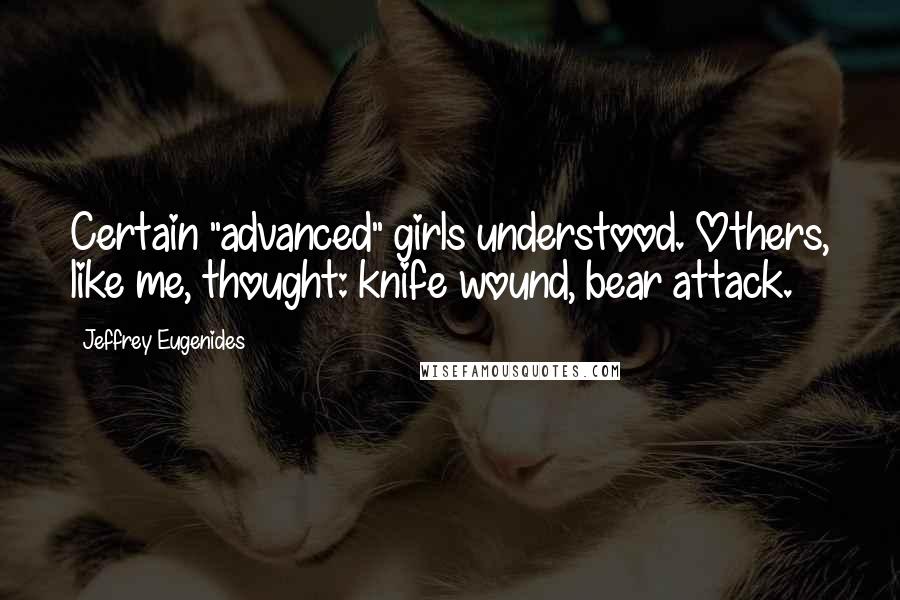 Jeffrey Eugenides Quotes: Certain "advanced" girls understood. Others, like me, thought: knife wound, bear attack.