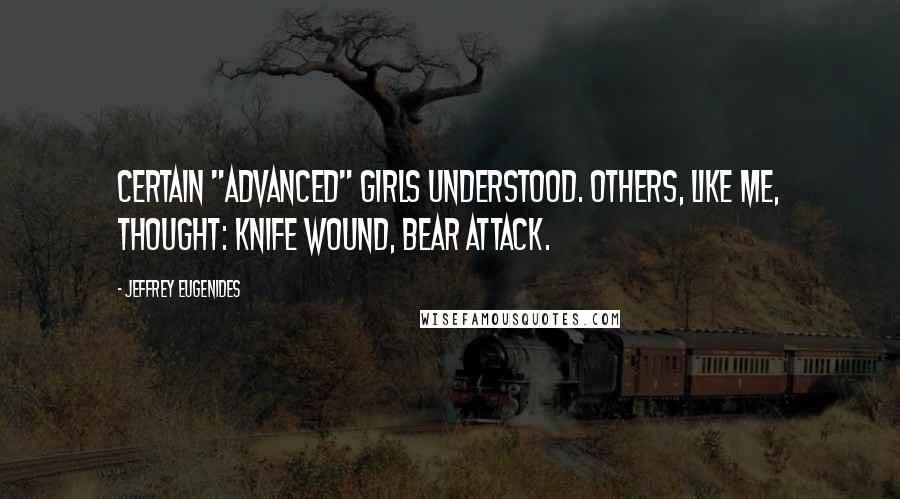 Jeffrey Eugenides Quotes: Certain "advanced" girls understood. Others, like me, thought: knife wound, bear attack.